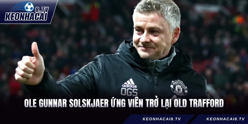 Ole Gunnar Solskjaer ứng viên trở lại Old Trafford.
