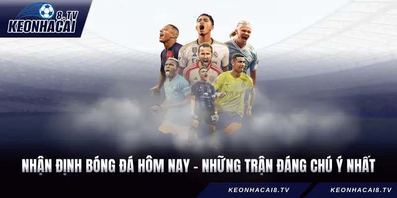Nhận định bóng đá hôm nay - Những trận đáng chú ý nhất