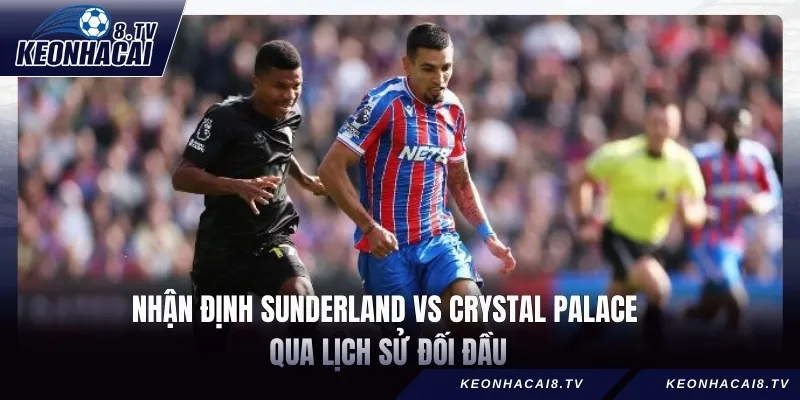 Nhận định Sunderland vs Crystal Palace qua lịch sử đối đầu